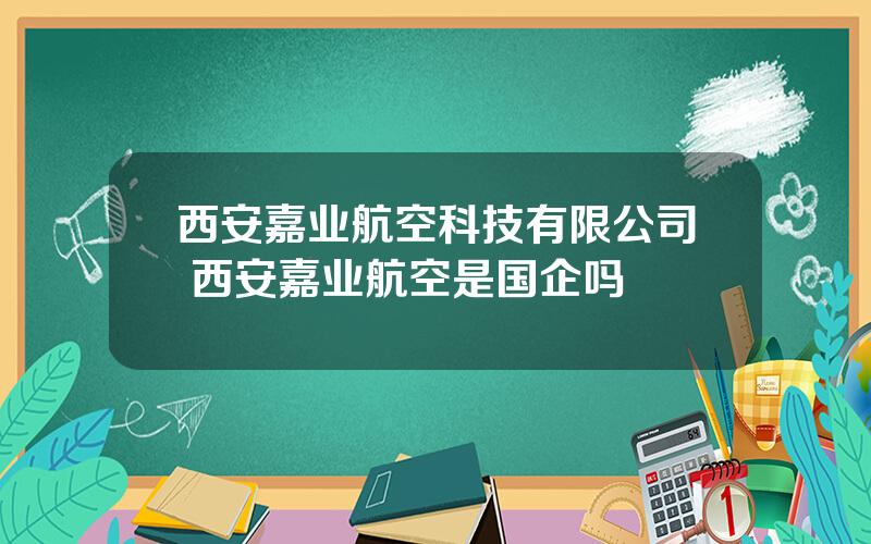 西安嘉业航空科技有限公司 西安嘉业航空是国企吗